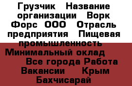 Грузчик › Название организации ­ Ворк Форс, ООО › Отрасль предприятия ­ Пищевая промышленность › Минимальный оклад ­ 25 000 - Все города Работа » Вакансии   . Крым,Бахчисарай